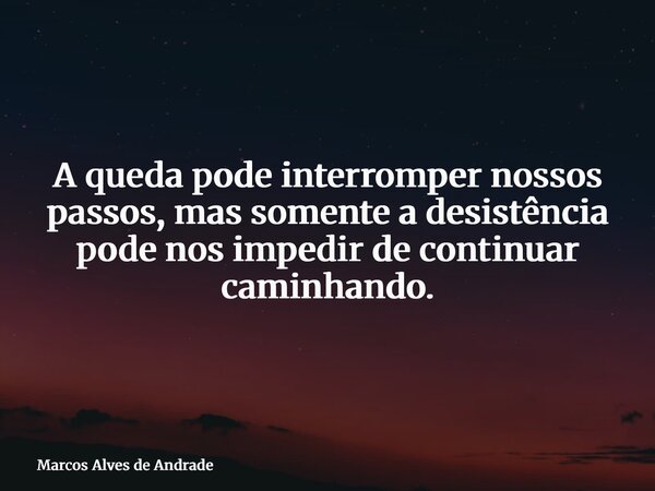 A queda pode interromper nossos passos, mas somente a desistência pode nos impedir de continuar caminhando.... Frase de Marcos Alves de Andrade.