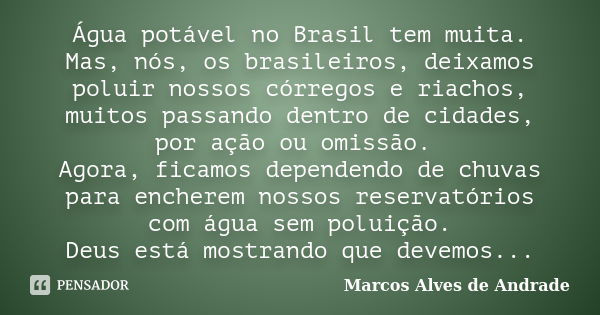 Água potável no Brasil tem muita. Mas, nós, os brasileiros, deixamos poluir nossos córregos e riachos, muitos passando dentro de cidades, por ação ou omissão. A... Frase de Marcos Alves de Andrade.