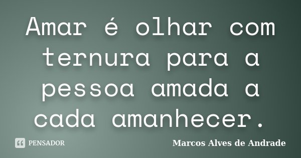 Amar é olhar com ternura para a pessoa amada a cada amanhecer.... Frase de Marcos Alves de Andrade.