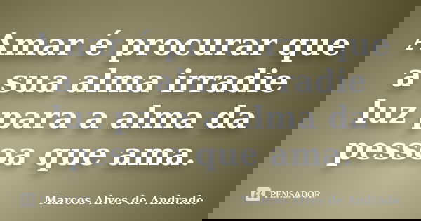 Amar é procurar que a sua alma irradie luz para a alma da pessoa que ama.... Frase de Marcos Alves de Andrade.