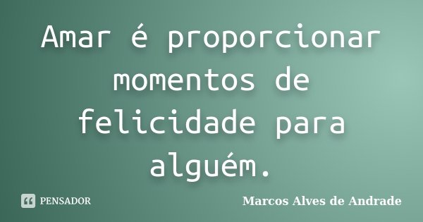 Amar é proporcionar momentos de felicidade para alguém.... Frase de Marcos Alves de Andrade.