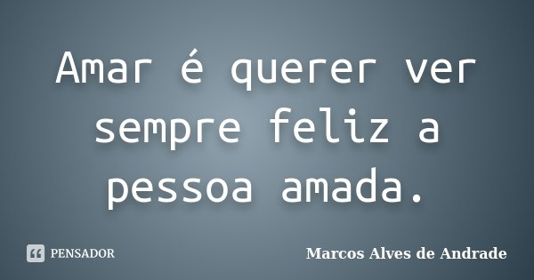 Amar é querer ver sempre feliz a pessoa amada.... Frase de Marcos Alves de Andrade.