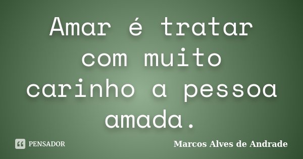 Amar é tratar com muito carinho a pessoa amada.... Frase de Marcos Alves de Andrade.