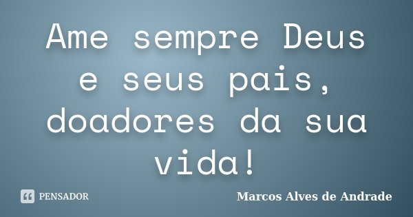 Ame sempre Deus e seus pais, doadores da sua vida!... Frase de Marcos Alves de Andrade.