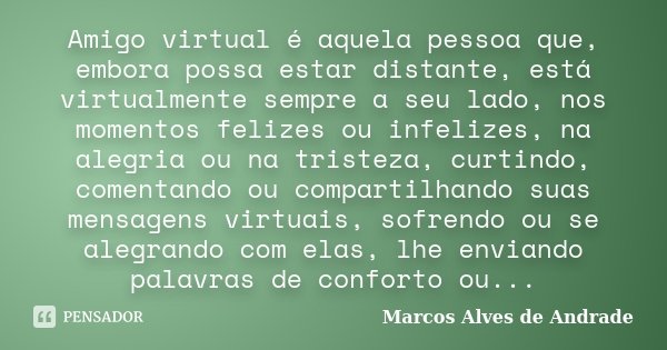 Amigo virtual é aquela pessoa que, embora possa estar distante, está virtualmente sempre a seu lado, nos momentos felizes ou infelizes, na alegria ou na tristez... Frase de Marcos Alves de Andrade.