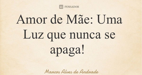 Amor de Mãe: Uma Luz que nunca se apaga!... Frase de Marcos Alves de Andrade.