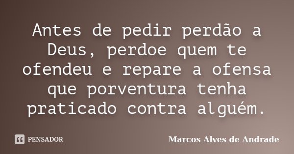 Antes de pedir perdão a Deus, perdoe quem te ofendeu e repare a ofensa que porventura tenha praticado contra alguém.... Frase de Marcos Alves de Andrade.