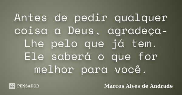 Antes de pedir qualquer coisa a Deus, agradeça-Lhe pelo que já tem. Ele saberá o que for melhor para você.... Frase de Marcos Alves de Andrade.