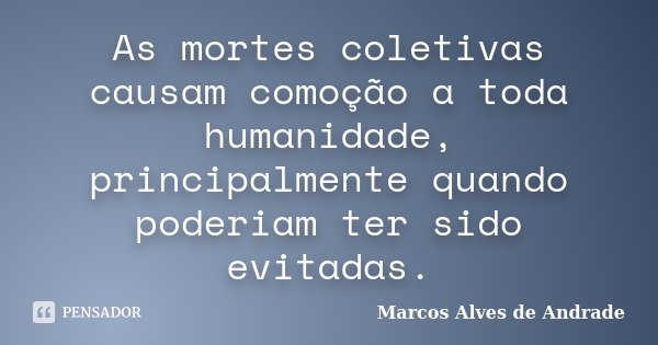 As mortes coletivas causam comoção a toda humanidade, principalmente quando poderiam ter sido evitadas.... Frase de Marcos Alves de Andrade.