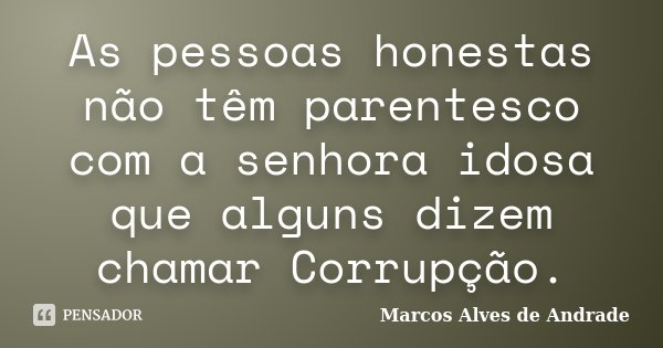 As pessoas honestas não têm parentesco com a senhora idosa que alguns dizem chamar Corrupção.... Frase de Marcos Alves de Andrade.