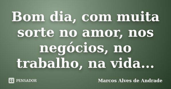 Bom dia, com muita sorte no amor, nos... Marcos Alves de Andrade - Pensador