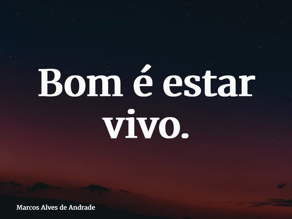 Bom é estar vivo.... Frase de Marcos Alves de Andrade.