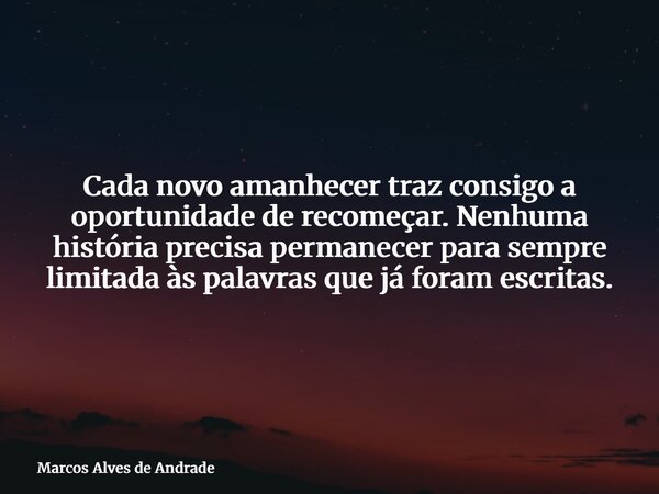 Cada novo amanhecer traz consigo a oportunidade de recomeçar. Nenhuma história precisa permanecer para sempre limitada às palavras que já foram escritas.... Frase de Marcos Alves de Andrade.