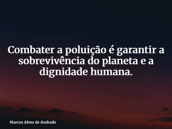 Combater a poluição é garantir a sobrevivência do planeta e a dignidade humana.... Frase de Marcos Alves de Andrade.