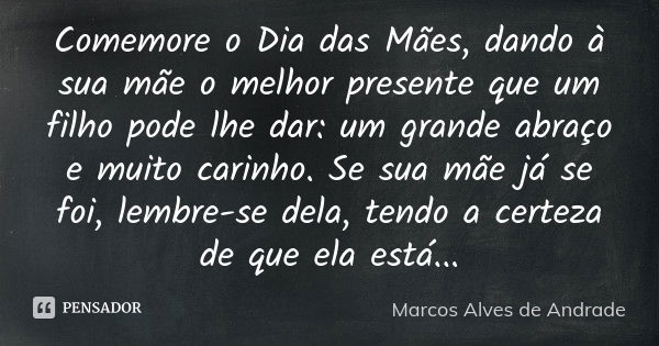 Comemore o Dia das Mães dando à sua mãe o melhor presente que um filho pode lhe dar: um grande abraço e muito carinho.
Se sua mãe já se foi, lembre-se dela, ten... Frase de Marcos Alves de Andrade.