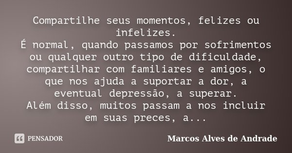 Compartilhe seus momentos, felizes ou infelizes. É normal, quando passamos por sofrimentos ou qualquer outro tipo de dificuldade, compartilhar com familiares e ... Frase de Marcos Alves de Andrade.