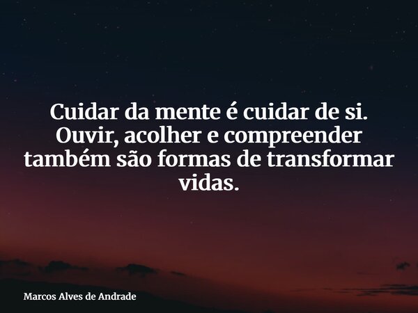 Cuidar da mente é cuidar de si. Ouvir, acolher e compreender também são formas de transformar vidas.... Frase de Marcos Alves de Andrade.