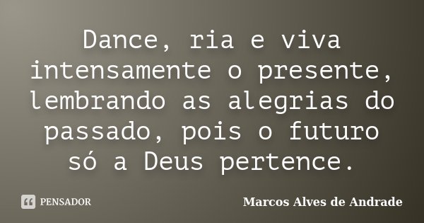 Dance, ria e viva intensamente o presente, lembrando as alegrias do passado, pois o futuro só a Deus pertence.... Frase de Marcos Alves de Andrade.