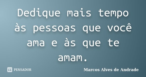 Dedique mais tempo às pessoas que você ama e às que te amam.... Frase de Marcos Alves de Andrade.