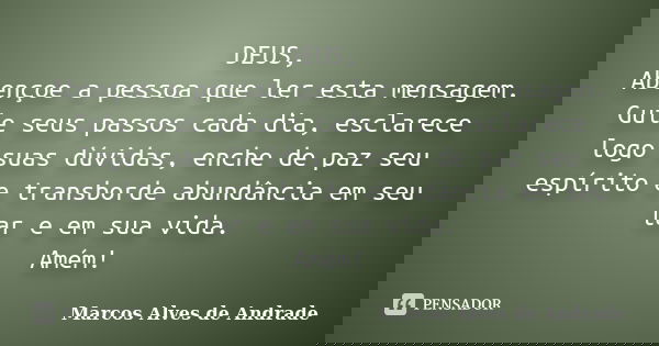 DEUS, Abençoe a pessoa que ler esta mensagem. Guie seus passos cada dia, esclarece logo suas dúvidas, enche de paz seu espírito e transborde abundância em seu l... Frase de Marcos Alves de Andrade.
