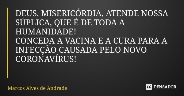 DEUS, MISERICÓRDIA, ATENDE NOSSA SÚPLICA, QUE É DE TODA A HUMANIDADE! CONCEDA A VACINA E A CURA PARA A INFECÇÃO CAUSADA PELO NOVO CORONAVÍRUS!... Frase de Marcos Alves de Andrade.