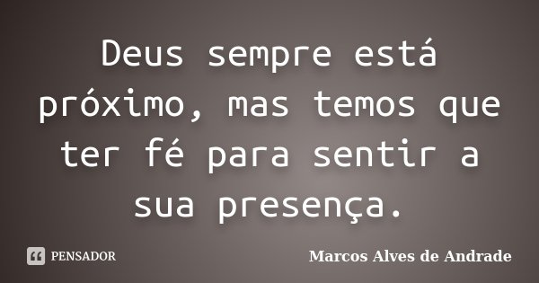 Deus sempre está próximo, mas temos que ter fé para sentir a sua presença.... Frase de Marcos Alves de Andrade.