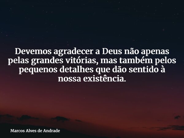 Devemos agradecer a Deus não apenas pelas grandes vitórias, mas também pelos pequenos detalhes que dão sentido à nossa existência.... Frase de Marcos Alves de Andrade.