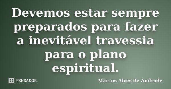 Devemos estar sempre preparados para fazer a inevitável travessia para o plano espiritual.... Frase de Marcos Alves de Andrade.
