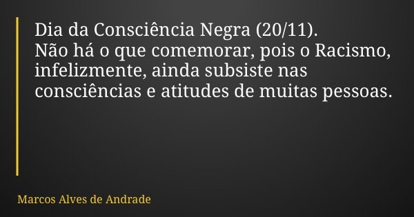 Dia da Consciência Negra (20/11). Não há o que comemorar, pois o Racismo, infelizmente, ainda subsiste nas consciências e atitudes de muitas pessoas.... Frase de Marcos Alves de Andrade.
