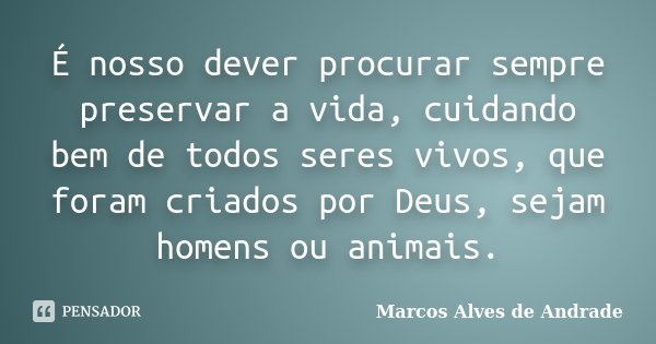 É nosso dever procurar sempre preservar a vida, cuidando bem de todos seres vivos, que foram criados por Deus, sejam homens ou animais.... Frase de Marcos Alves de Andrade.