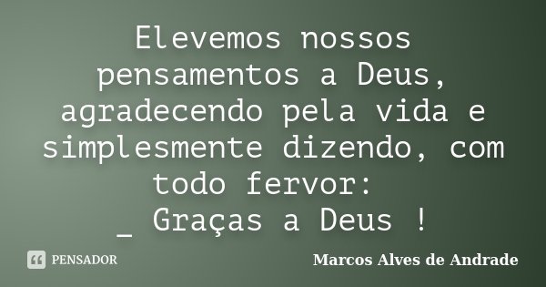Elevemos nossos pensamentos a Deus, agradecendo pela vida e simplesmente dizendo, com todo fervor: _ Graças a Deus !... Frase de Marcos Alves de Andrade.
