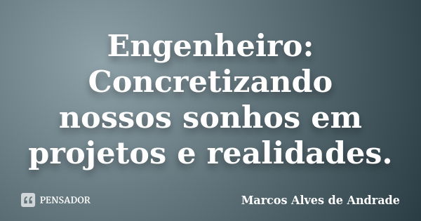 Engenheiro: Concretizando nossos sonhos em projetos e realidades.... Frase de Marcos Alves de Andrade.