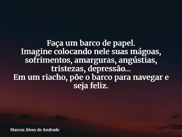 Faça um barco de papel. Imagine colocando nele suas mágoas, sofrimentos, amarguras, angústias, tristezas, depressão… Em um riacho, põe o barco para navegar e se... Frase de Marcos Alves de Andrade.