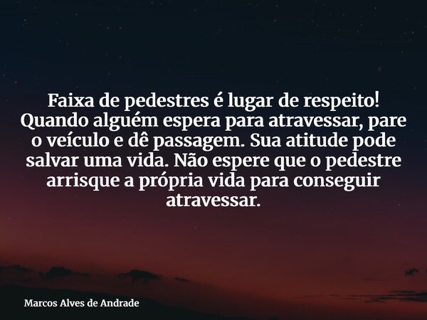 Faixa de pedestres é lugar de respeito! Quando alguém espera para atravessar, pare o veículo e dê passagem. Sua atitude pode salvar uma vida. Não espere que o p... Frase de Marcos Alves de Andrade.