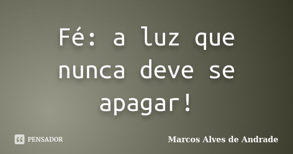 Fé: a luz que nunca deve se apagar!... Frase de Marcos Alves de Andrade.