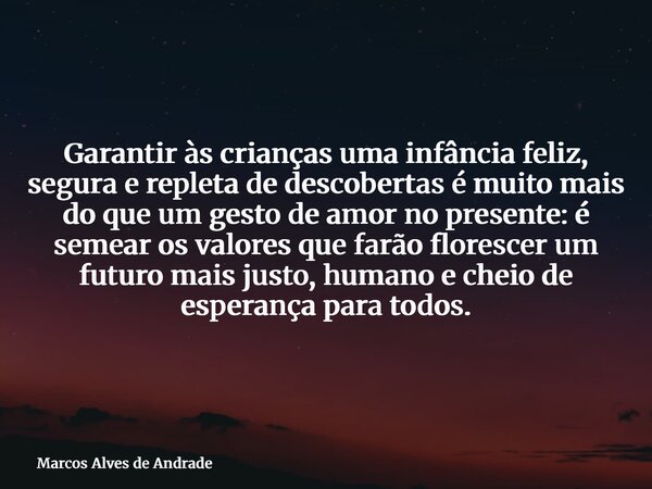 Garantir às crianças uma infância feliz, segura e repleta de descobertas é muito mais do que um gesto de amor no presente: é semear os valores que farão floresc... Frase de Marcos Alves de Andrade.