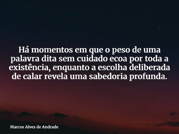 Há momentos em que o peso de uma palavra dita sem cuidado ecoa por toda a existência, enquanto a escolha deliberada de calar revela uma sabedoria profunda.... Frase de Marcos Alves de Andrade.