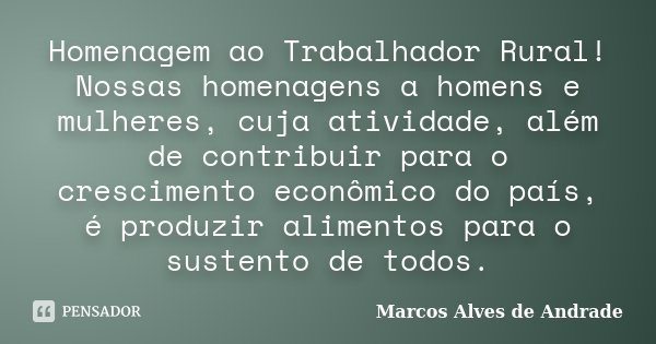 Homenagem ao Trabalhador Rural! Nossas homenagens a homens e mulheres, cuja atividade, além de contribuir para o crescimento econômico do país, é produzir alime... Frase de Marcos Alves de Andrade.