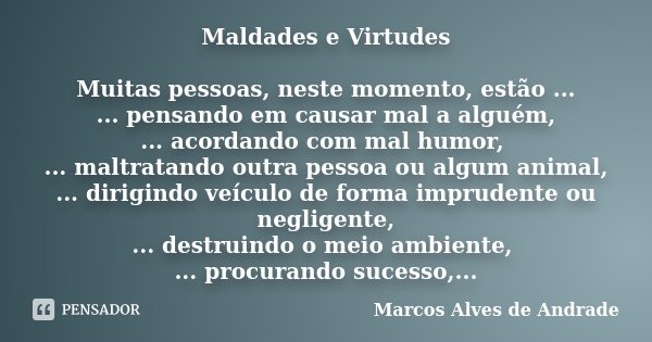 Maldades e Virtudes Muitas pessoas, neste momento, estão ... ... pensando em causar mal a alguém, ... acordando com mal humor, ... maltratando outra pessoa ou a... Frase de Marcos Alves de Andrade.