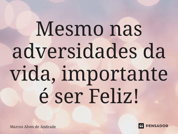 ⁠Mesmo nas adversidades da vida, importante é ser Feliz!... Frase de Marcos Alves de Andrade.