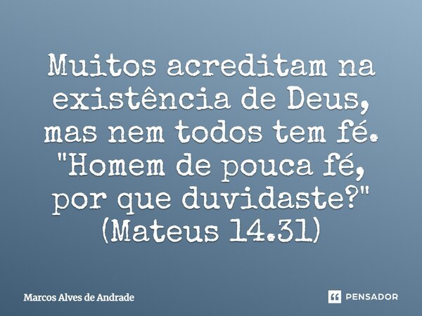 Muitos acreditam na existência de Deus, mas nem todos tem fé. "Homem de pouca fé, por que duvidaste?" (Mateus 14.31)... Frase de Marcos Alves de Andrade.