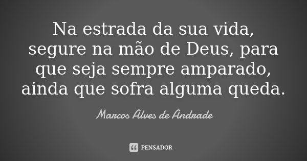 Na estrada da sua vida, segure na mão de Deus, para que seja sempre amparado, ainda que sofra alguma queda.... Frase de Marcos Alves de Andrade.
