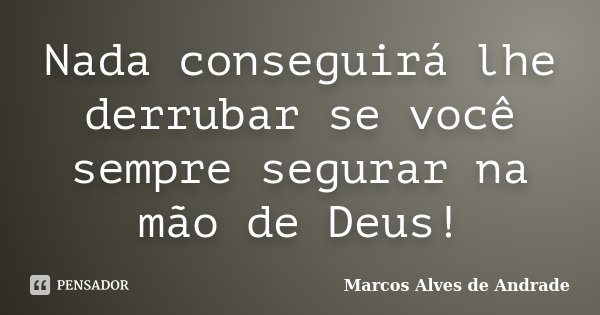 Nada conseguirá lhe derrubar se você sempre segurar na mão de Deus!... Frase de Marcos Alves de Andrade.