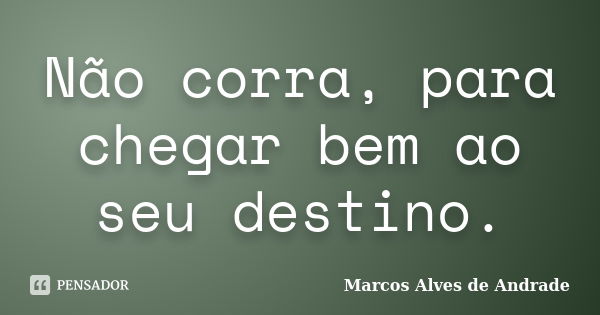 Não corra, para chegar bem ao seu destino.... Frase de Marcos Alves de Andrade.