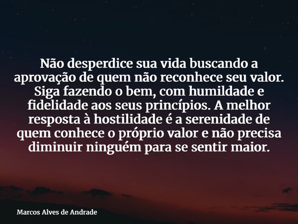 Não desperdice sua vida buscando a aprovação de quem não reconhece seu valor. Siga fazendo o bem, com humildade e fidelidade aos seus princípios. A melhor respo... Frase de Marcos Alves de Andrade.