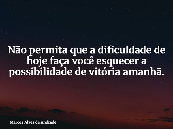 Não permita que a dificuldade de hoje faça você esquecer a possibilidade de vitória amanhã.... Frase de Marcos Alves de Andrade.