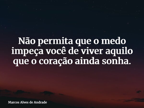 Não permita que o medo impeça você de viver aquilo que o coração ainda sonha.... Frase de Marcos Alves de Andrade.