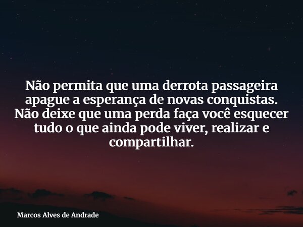 Não permita que uma derrota passageira apague a esperança de novas conquistas. Não deixe que uma perda faça você esquecer tudo o que ainda pode viver, realizar ... Frase de Marcos Alves de Andrade.