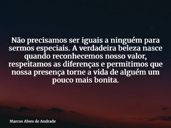 Não precisamos ser iguais a ninguém para sermos especiais.A verdadeira beleza nasce quando reconhecemos nosso valor, respeitamos as diferenças e permitimos que ... Frase de Marcos Alves de Andrade.