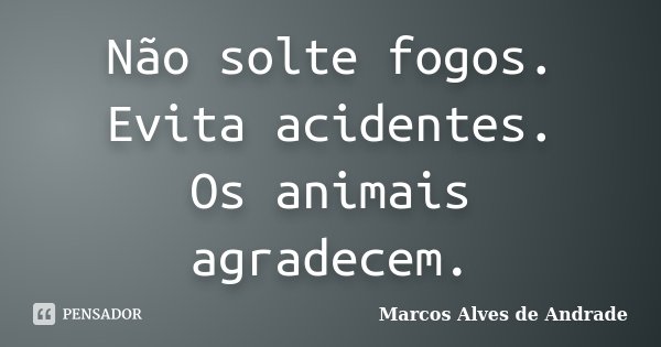 Não solte fogos. Evita acidentes. Os animais agradecem.... Frase de Marcos Alves de Andrade.